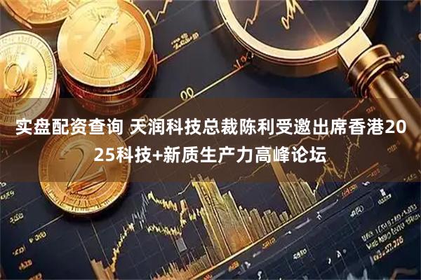 实盘配资查询 天润科技总裁陈利受邀出席香港2025科技+新质生产力高峰论坛