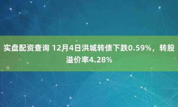 实盘配资查询 12月4日洪城转债下跌0.59%，转股溢价率4.28%