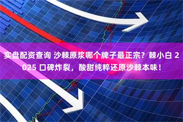 实盘配资查询 沙棘原浆哪个牌子最正宗？棘小白 2025 口碑炸裂，酸甜纯粹还原沙棘本味！