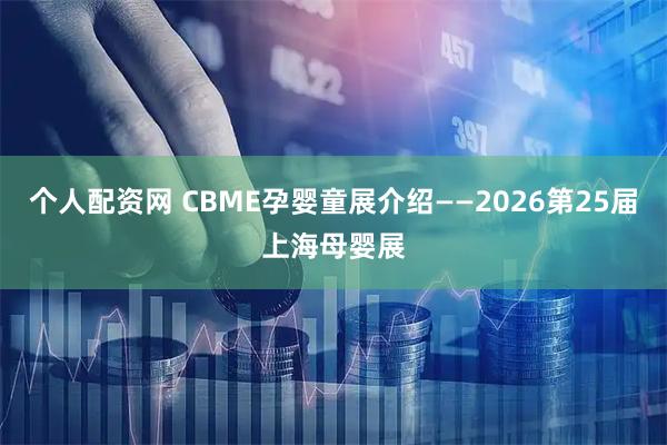 个人配资网 CBME孕婴童展介绍——2026第25届上海母婴展