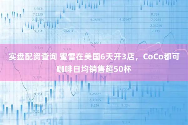 实盘配资查询 蜜雪在美国6天开3店，CoCo都可咖啡日均销售超50杯