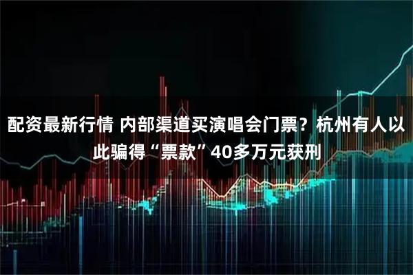 配资最新行情 内部渠道买演唱会门票？杭州有人以此骗得“票款”40多万元获刑