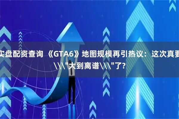 实盘配资查询 《GTA6》地图规模再引热议：这次真要\＂大到离谱\＂了?