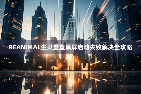 REANIMAL生灵重塑黑屏启动失败解决全攻略