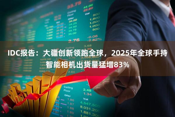 IDC报告:大疆创新领跑全球,2025年全球手持智能相机出货量猛增83%