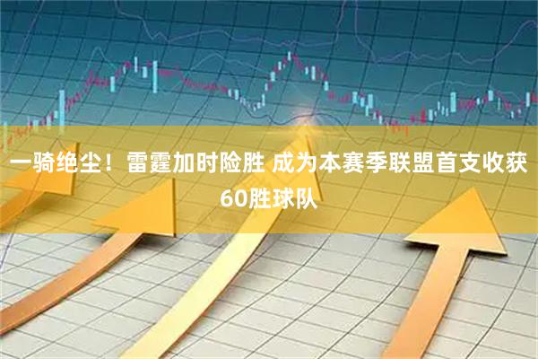 一骑绝尘！雷霆加时险胜 成为本赛季联盟首支收获60胜球队