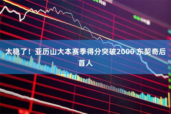 太稳了！亚历山大本赛季得分突破2000 东契奇后首人