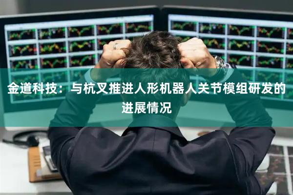 金道科技：与杭叉推进人形机器人关节模组研发的进展情况