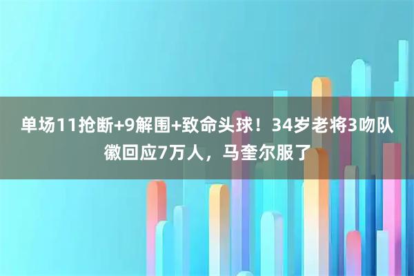 单场11抢断+9解围+致命头球！34岁老将3吻队徽回应7万人，马奎尔服了