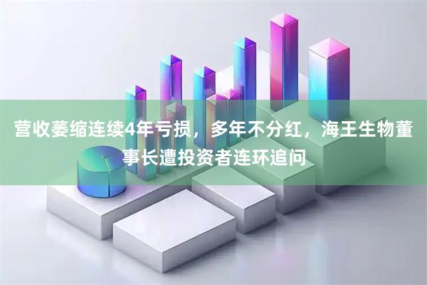营收萎缩连续4年亏损，多年不分红，海王生物董事长遭投资者连环追问