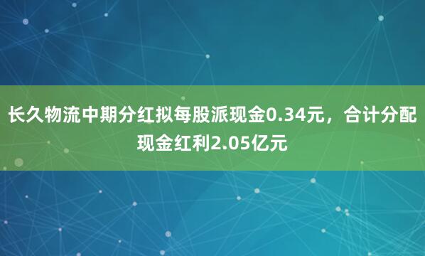长久物流中期分红拟每股派现金0.34元，合计分配现金红利2.05亿元