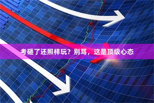 考砸了还照样玩？别骂，这是顶级心态