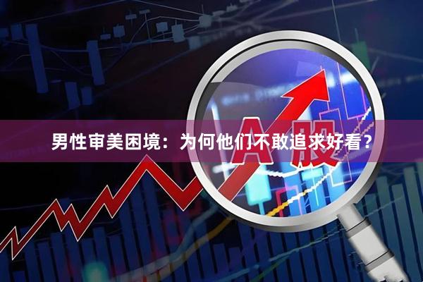 男性审美困境：为何他们不敢追求好看？