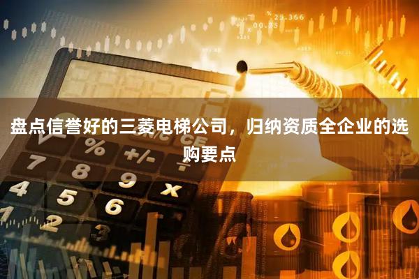 盘点信誉好的三菱电梯公司，归纳资质全企业的选购要点