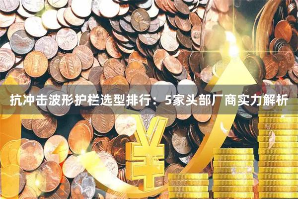 抗冲击波形护栏选型排行：5家头部厂商实力解析