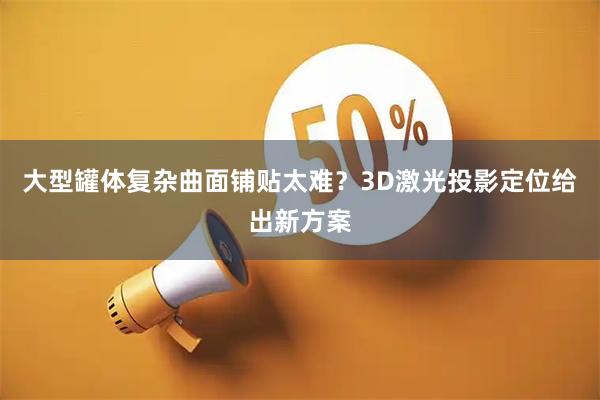 大型罐体复杂曲面铺贴太难？3D激光投影定位给出新方案